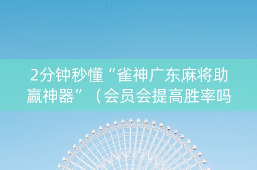 2分钟秒懂“雀神广东麻将助赢神器”（会员会提高胜率吗)