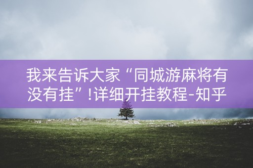 我来告诉大家“同城游麻将有没有挂”!详细开挂教程-知乎