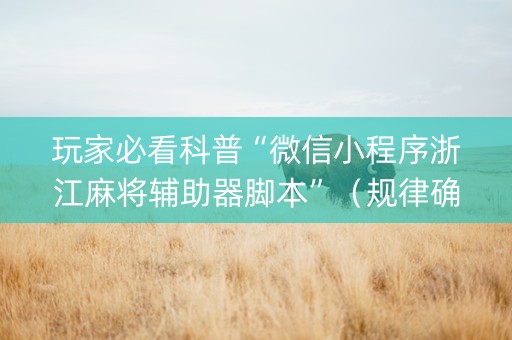 玩家必看科普“微信小程序浙江麻将辅助器脚本”（规律确实有挂)