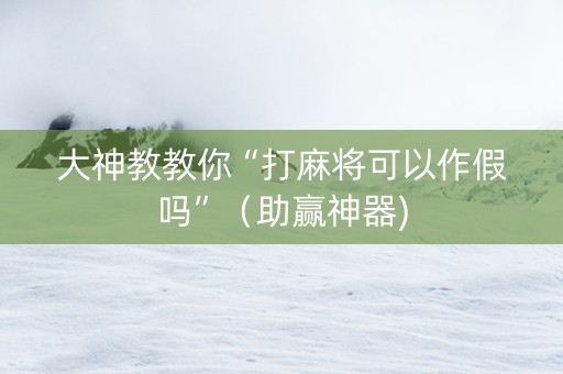 大神教教你“打麻将可以作假吗”（助赢神器)