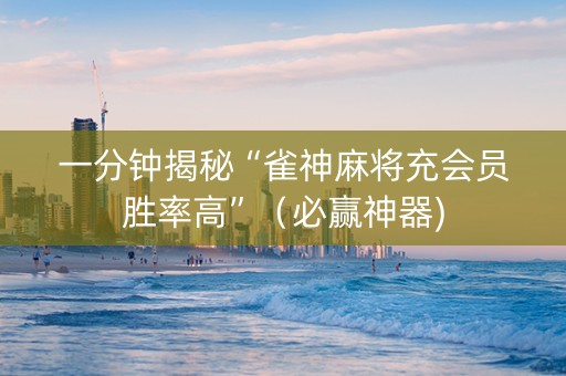 一分钟揭秘“雀神麻将充会员胜率高”（必赢神器)