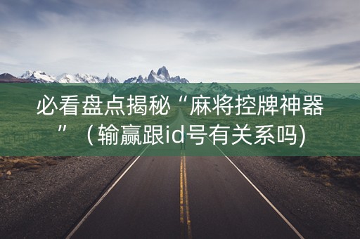 必看盘点揭秘“麻将控牌神器”（输赢跟id号有关系吗)