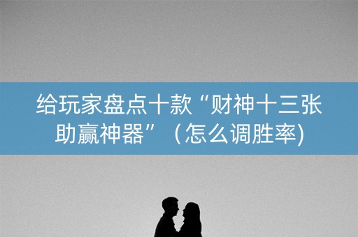 给玩家盘点十款“财神十三张助赢神器”（怎么调胜率)