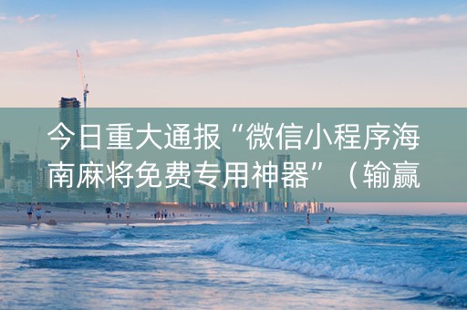 今日重大通报“微信小程序海南麻将免费专用神器”（输赢有什么规律)