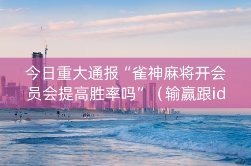 今日重大通报“雀神麻将开会员会提高胜率吗”（输赢跟id号有关系吗)