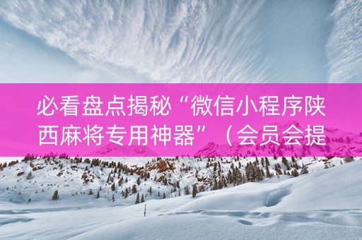 必看盘点揭秘“微信小程序陕西麻将专用神器”（会员会提高胜率吗)