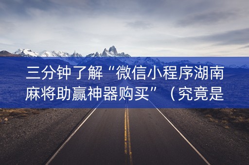 三分钟了解“微信小程序湖南麻将助赢神器购买”（究竟是不是有挂)