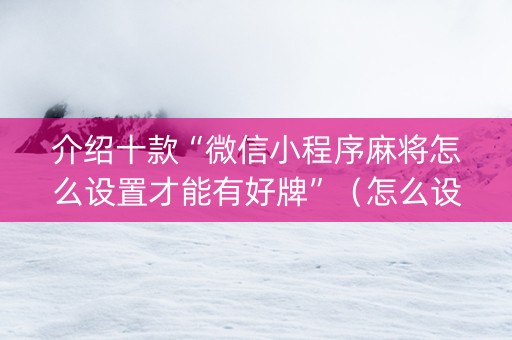 介绍十款“微信小程序麻将怎么设置才能有好牌”（怎么设置才能赢)