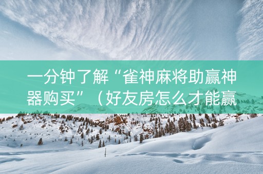 一分钟了解“雀神麻将助赢神器购买”（好友房怎么才能赢)