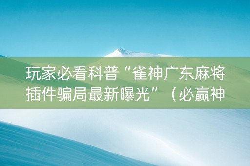 玩家必看科普“雀神广东麻将插件骗局最新曝光”（必赢神器免费安装)