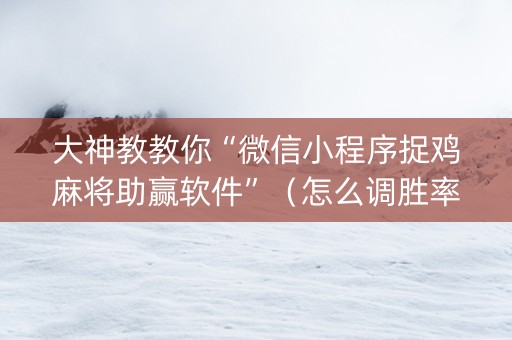 大神教教你“微信小程序捉鸡麻将助赢软件”（怎么调胜率)