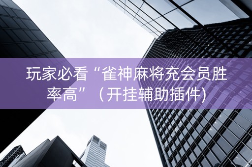 玩家必看“雀神麻将充会员胜率高”（开挂辅助插件)
