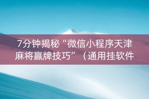 7分钟揭秘“微信小程序天津麻将赢牌技巧”（通用挂软件多少钱)