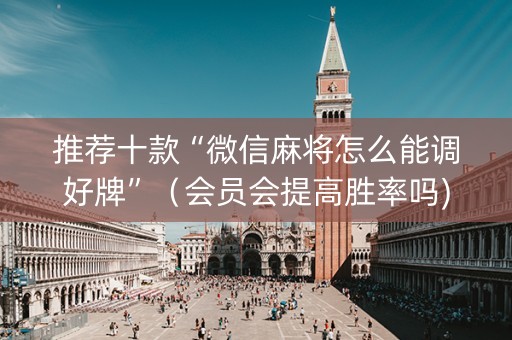 推荐十款“微信麻将怎么能调好牌”（会员会提高胜率吗)