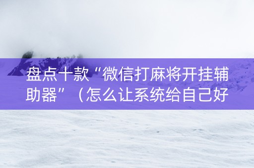 盘点十款“微信打麻将开挂辅助器”（怎么让系统给自己好牌)