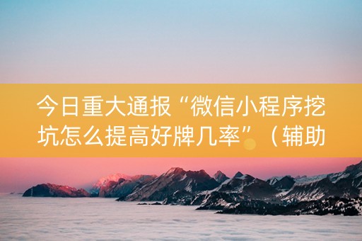 今日重大通报“微信小程序挖坑怎么提高好牌几率”（辅助器通用版)