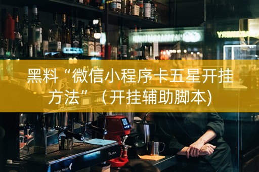 黑料“微信小程序卡五星开挂方法”（开挂辅助脚本)