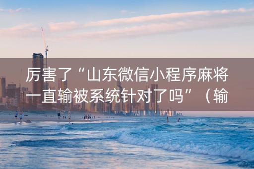 厉害了“山东微信小程序麻将一直输被系统针对了吗”（输赢有什么规律)
