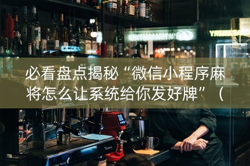 必看盘点揭秘“微信小程序麻将怎么让系统给你发好牌”（胜率到哪调)