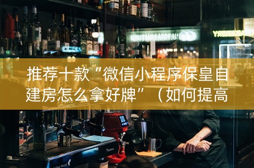 推荐十款“微信小程序保皇自建房怎么拿好牌”（如何提高胜率)