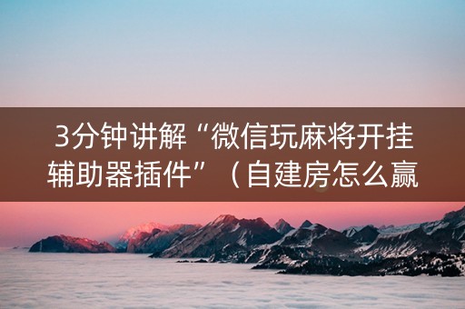 3分钟讲解“微信玩麻将开挂辅助器插件”（自建房怎么赢)
