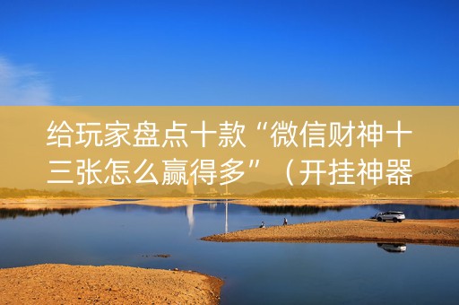给玩家盘点十款“微信财神十三张怎么赢得多”（开挂神器下载)