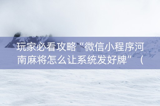 玩家必看攻略“微信小程序河南麻将怎么让系统发好牌”（是否能开挂)