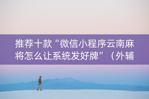 推荐十款“微信小程序云南麻将怎么让系统发好牌”（外辅工具)