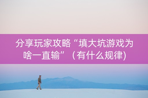 分享玩家攻略“填大坑游戏为啥一直输”（有什么规律)