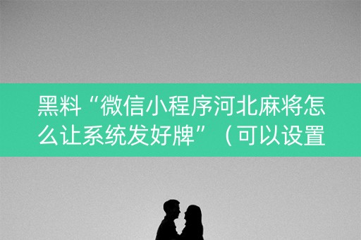 黑料“微信小程序河北麻将怎么让系统发好牌”（可以设置输赢吗)