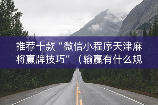 推荐十款“微信小程序天津麻将赢牌技巧”（输赢有什么规律)