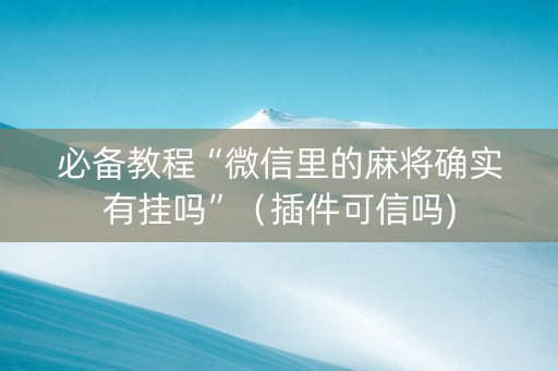 必备教程“微信里的麻将确实有挂吗”（插件可信吗)