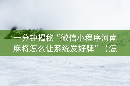一分钟揭秘“微信小程序河南麻将怎么让系统发好牌”（怎么能得到好牌)