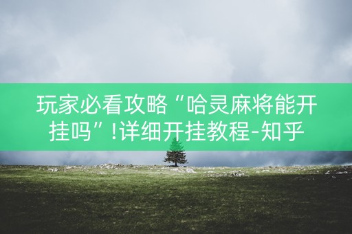 玩家必看攻略“哈灵麻将能开挂吗”!详细开挂教程-知乎