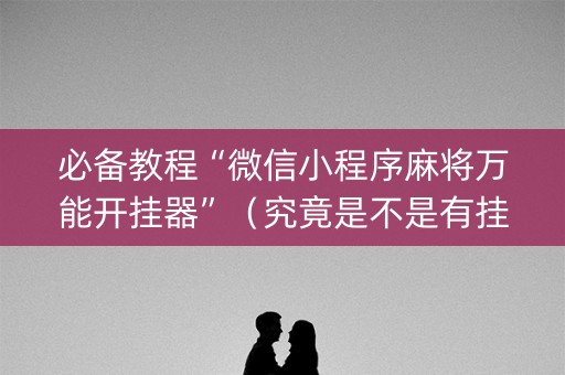 必备教程“微信小程序麻将万能开挂器”（究竟是不是有挂)