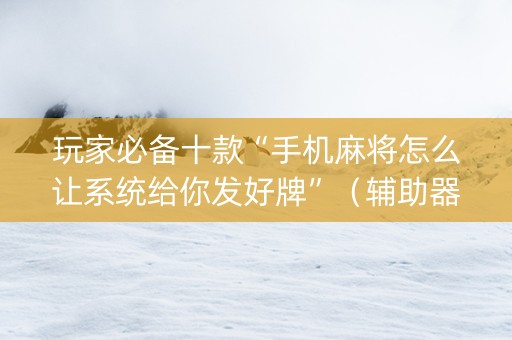 玩家必备十款“手机麻将怎么让系统给你发好牌”（辅助器下载)
