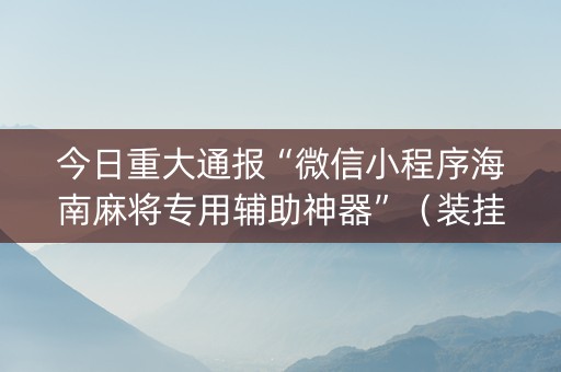 今日重大通报“微信小程序海南麻将专用辅助神器”（装挂怎么安装)