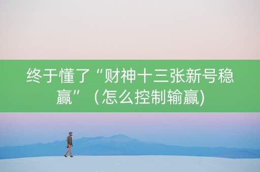 终于懂了“财神十三张新号稳赢”（怎么控制输赢)