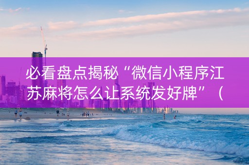必看盘点揭秘“微信小程序江苏麻将怎么让系统发好牌”（开挂辅助器插件)