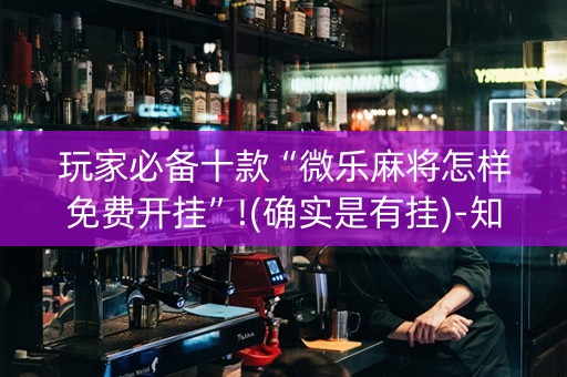 玩家必备十款“微乐麻将怎样免费开挂”!(确实是有挂)-知乎
