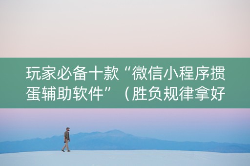 玩家必备十款“微信小程序掼蛋辅助软件”（胜负规律拿好牌)