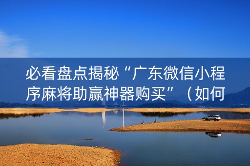 必看盘点揭秘“广东微信小程序麻将助赢神器购买”（如何让系统发好牌)