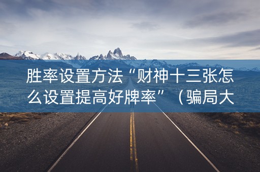 胜率设置方法“财神十三张怎么设置提高好牌率”（骗局大揭秘)