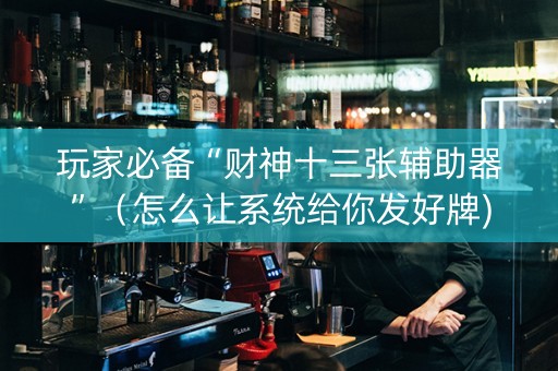 玩家必备“财神十三张辅助器”（怎么让系统给你发好牌)