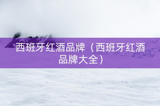 西班牙红酒品牌（西班牙红酒品牌大全）