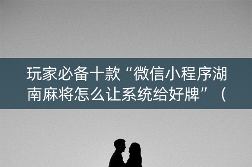 玩家必备十款“微信小程序湖南麻将怎么让系统给好牌”（插件可信吗)