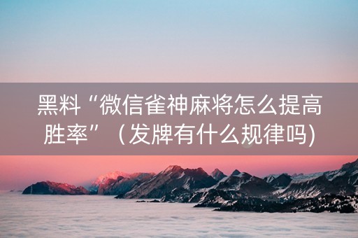黑料“微信雀神麻将怎么提高胜率”（发牌有什么规律吗)