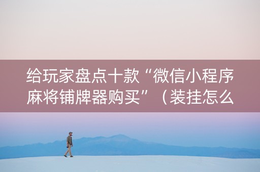 给玩家盘点十款“微信小程序麻将铺牌器购买”（装挂怎么安装)