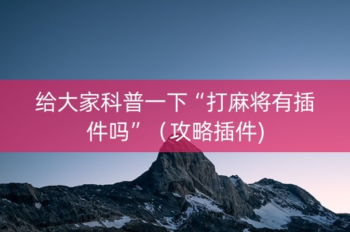 给大家科普一下“打麻将有插件吗”（攻略插件)
