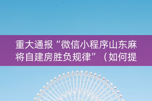 重大通报“微信小程序山东麻将自建房胜负规律”（如何提高胜率)